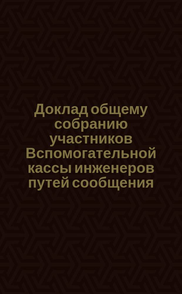 Доклад общему собранию участников Вспомогательной кассы инженеров путей сообщения... ... 23 ноября 1898 года. Приложение... : Приложение...