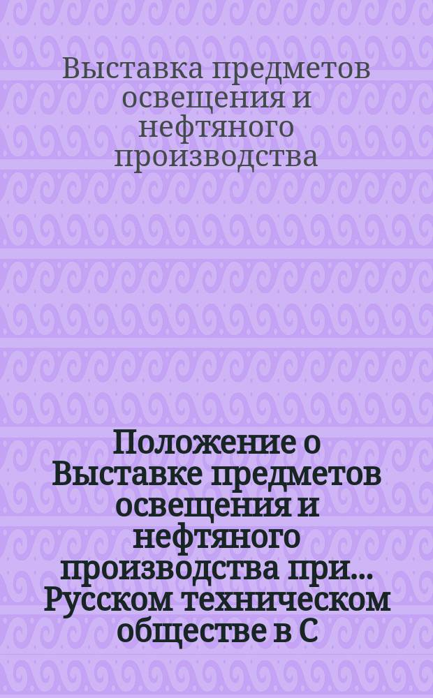 Положение о Выставке предметов освещения и нефтяного производства при... Русском техническом обществе в С.-Петербурге : Проект