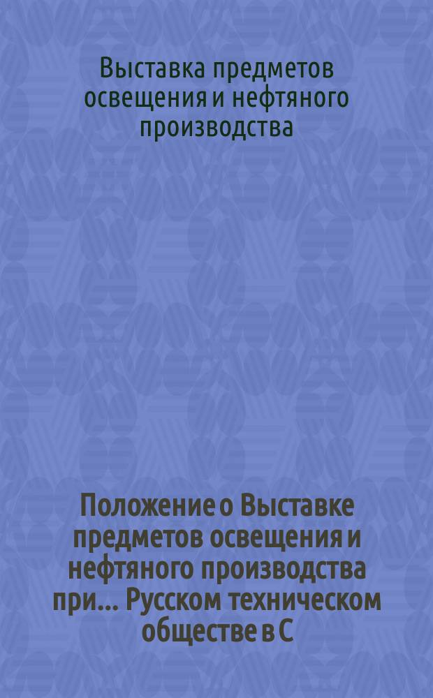 Положение о Выставке предметов освещения и нефтяного производства при... Русском техническом обществе в С.-Петербурге : Проект