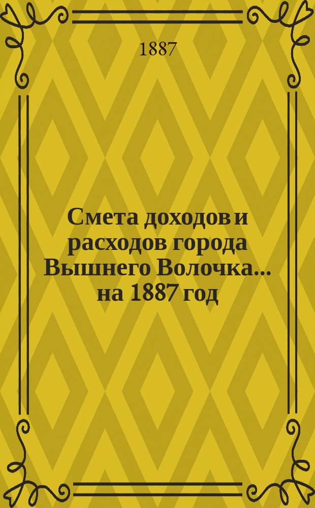 Смета доходов и расходов города Вышнего Волочка... на 1887 год