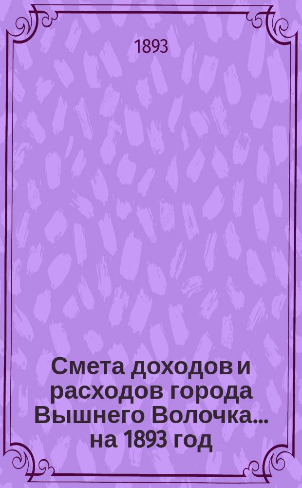 Смета доходов и расходов города Вышнего Волочка... на 1893 год