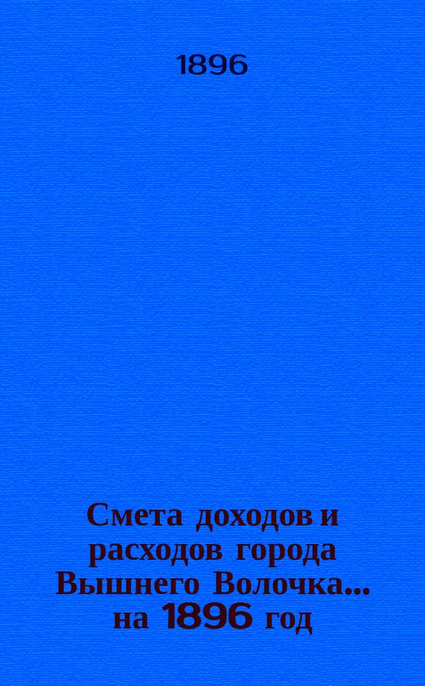 Смета доходов и расходов города Вышнего Волочка... на 1896 год