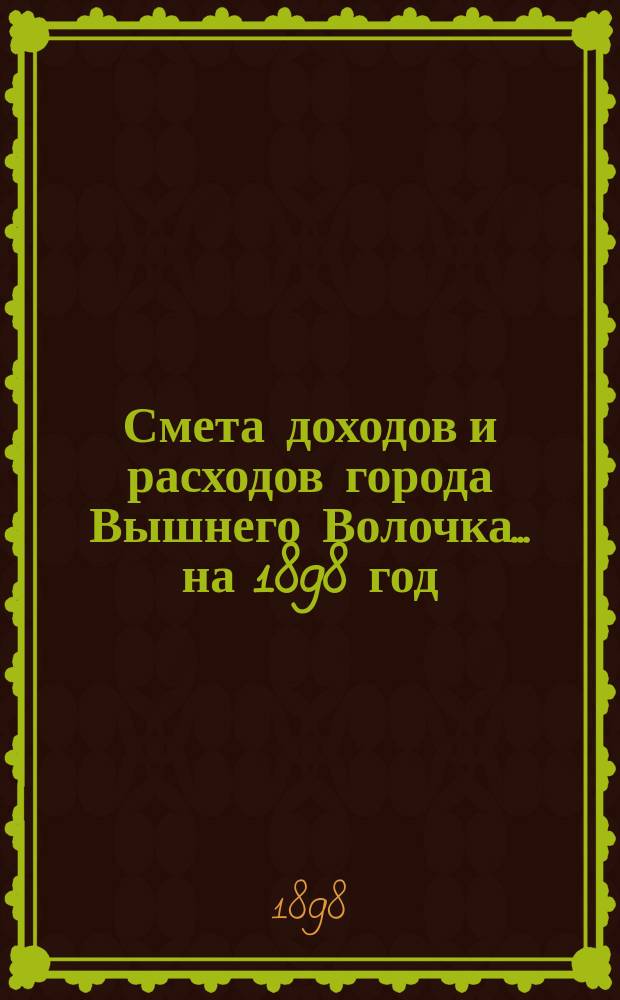 Смета доходов и расходов города Вышнего Волочка... на 1898 год