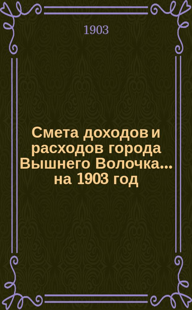 Смета доходов и расходов города Вышнего Волочка... на 1903 год