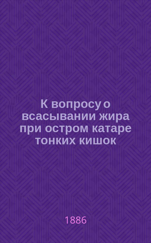 К вопросу о всасывании жира при остром катаре тонких кишок : (Микроскоп. исслед.) : Дис. на степ. д-ра мед. Николая Вяжлинского... орд. Педиатр. клиники проф. Н.И. Быстрова при Имп. Воен.-мед. акад