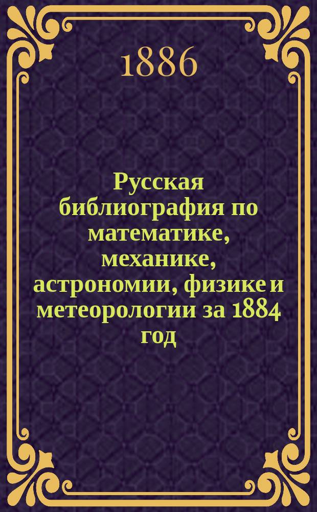 Русская библиография по математике, механике, астрономии, физике и метеорологии за 1884 год