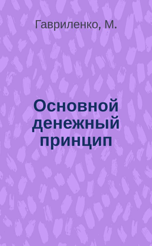 Основной денежный принцип; Бумажные деньги; Меры восстановления от денежного расстройства / М. Гавриленко