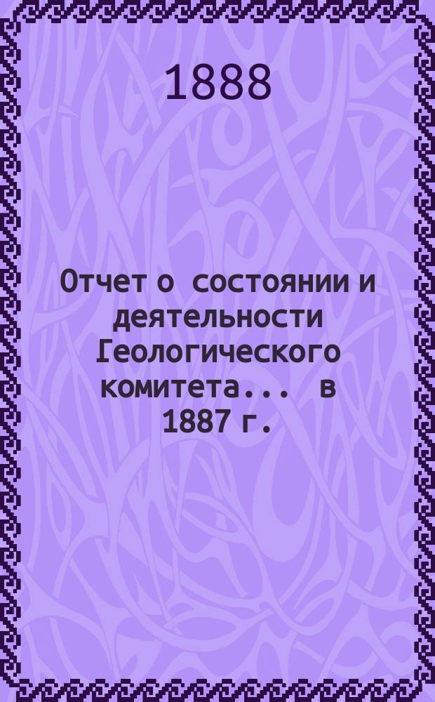 Отчет о состоянии и деятельности Геологического комитета... ... в 1887 г.