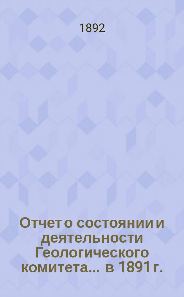 Отчет о состоянии и деятельности Геологического комитета... ... в 1891 г.