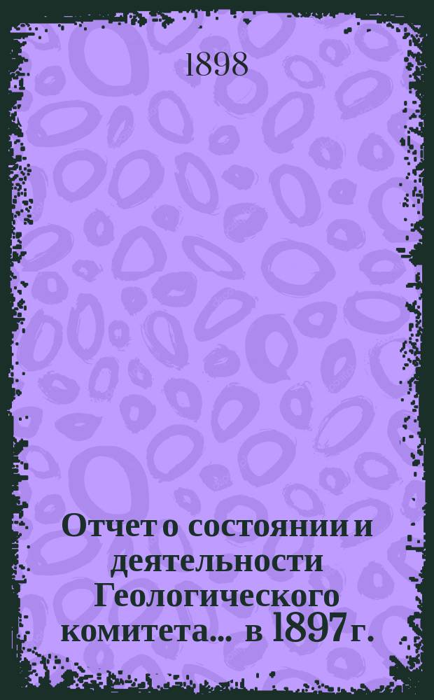 Отчет о состоянии и деятельности Геологического комитета... ... в 1897 г.