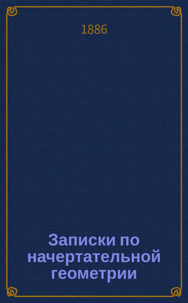 Записки по начертательной геометрии : Сост. по лекциям преп. кап. 2 ранга Г.И. Грундштрем восп. Н. Ратьков и А. Лятошинский