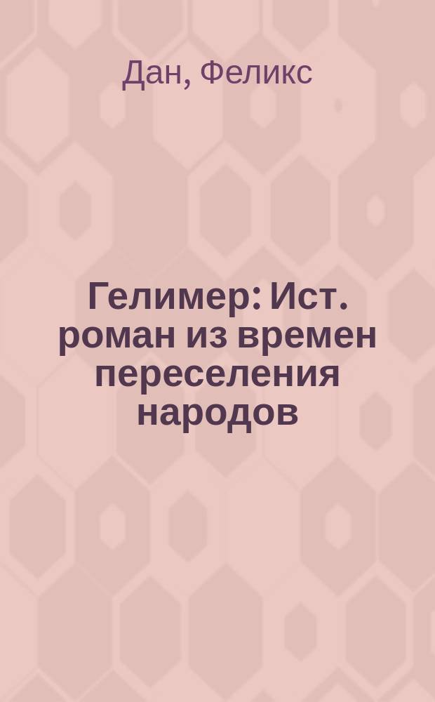 Гелимер : Ист. роман из времен переселения народов (534 г. по Р. Хр.) Феликса Дана : Пер. с нем. Ч. 1-2