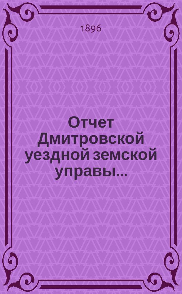 Отчет Дмитровской уездной земской управы.. : С прил. за 1895 год