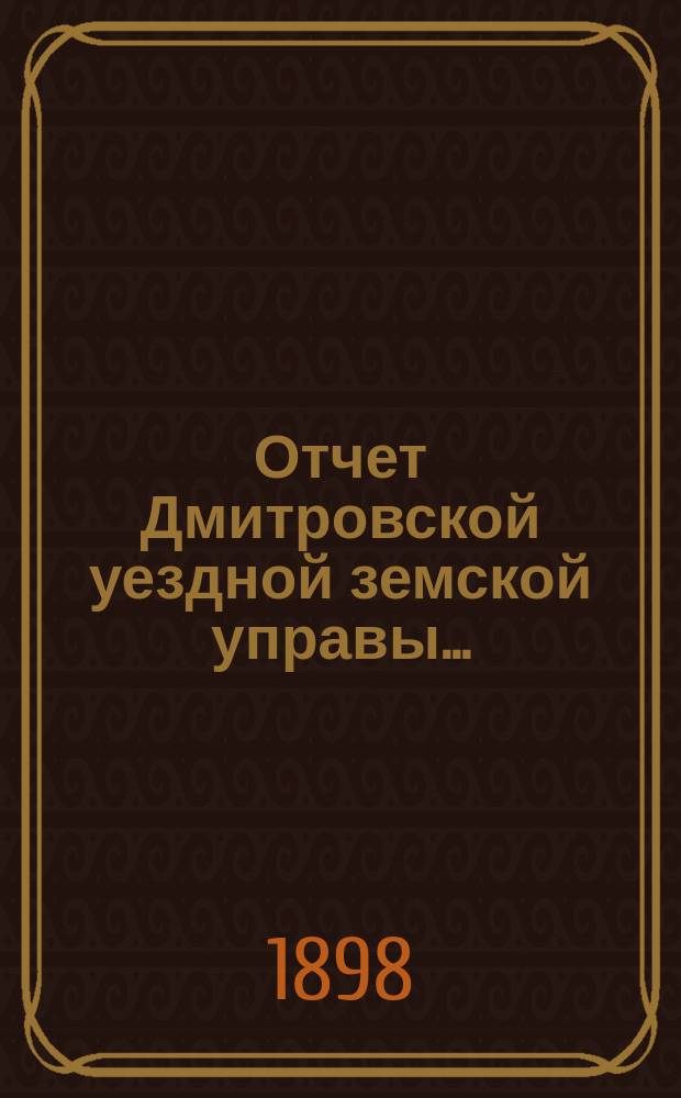 Отчет Дмитровской уездной земской управы.. : С прил. за 1897 год