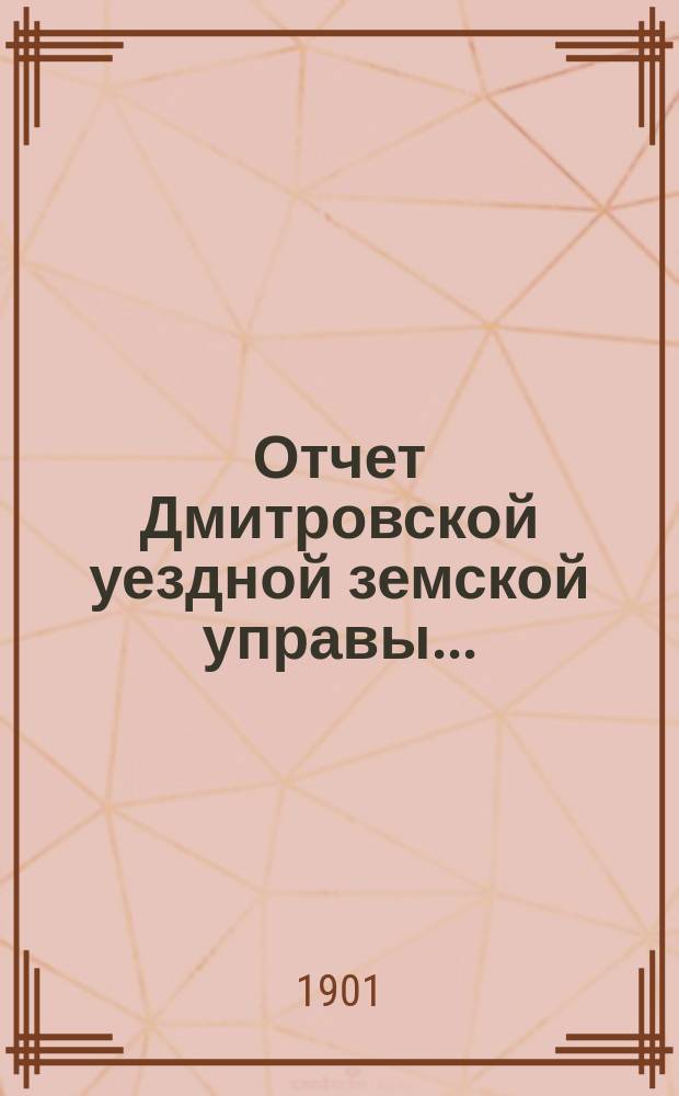Отчет Дмитровской уездной земской управы.. : С прил. за 1900 год
