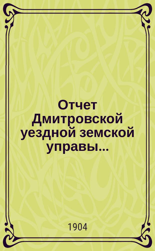 Отчет Дмитровской уездной земской управы.. : С прил. за 1903 год