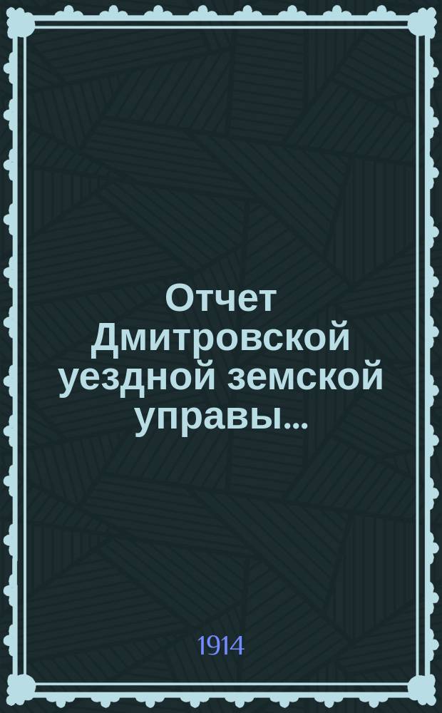 Отчет Дмитровской уездной земской управы.. : С прил. за 1913 год