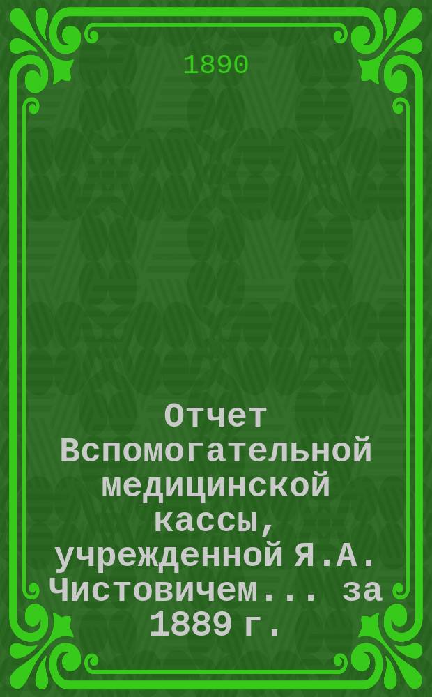 Отчет Вспомогательной медицинской кассы, учрежденной Я.А. Чистовичем... ... за 1889 г.