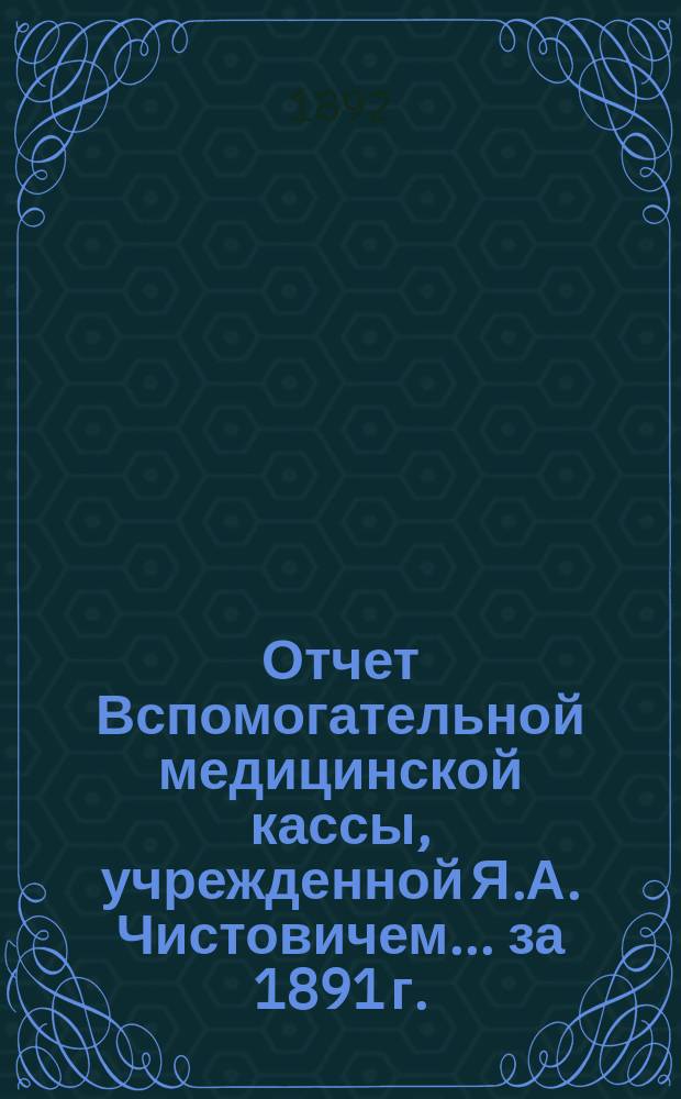 Отчет Вспомогательной медицинской кассы, учрежденной Я.А. Чистовичем... ... за 1891 г.