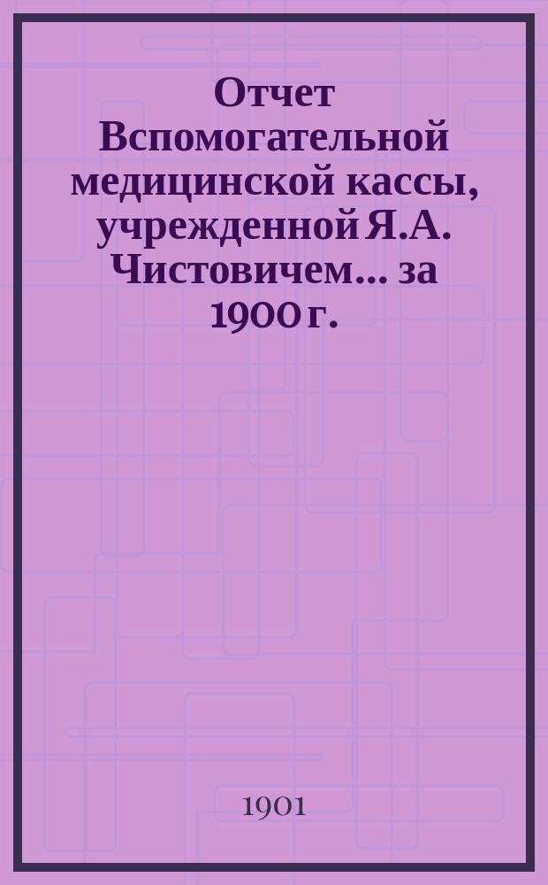 Отчет Вспомогательной медицинской кассы, учрежденной Я.А. Чистовичем... ... за 1900 г.