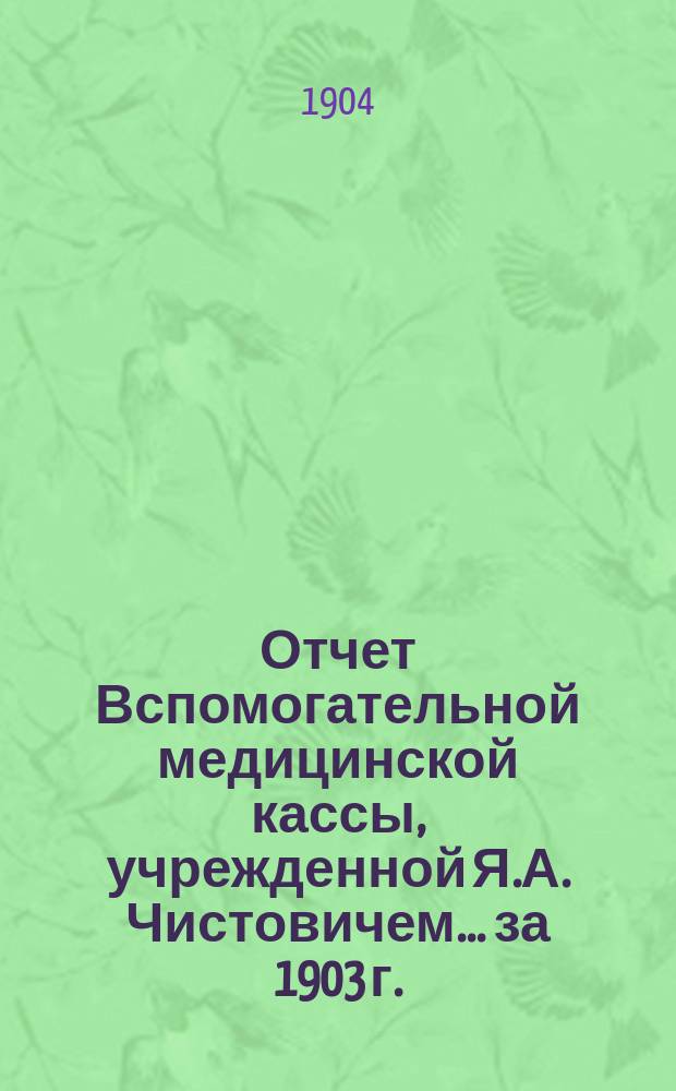 Отчет Вспомогательной медицинской кассы, учрежденной Я.А. Чистовичем... ... за 1903 г.