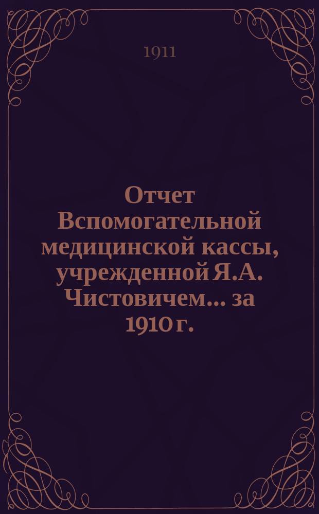 Отчет Вспомогательной медицинской кассы, учрежденной Я.А. Чистовичем... ... за 1910 г.