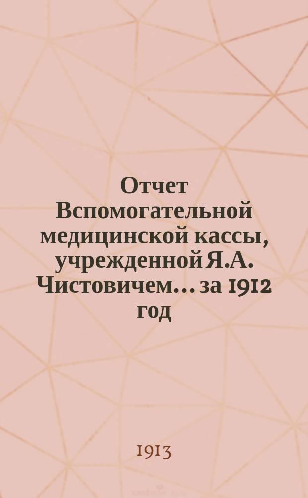 Отчет Вспомогательной медицинской кассы, учрежденной Я.А. Чистовичем... ... за 1912 год
