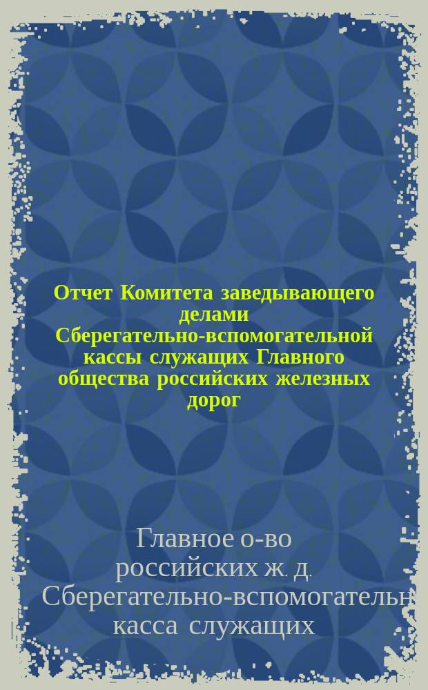 Отчет Комитета заведывающего делами Сберегательно-вспомогательной кассы служащих Главного общества российских железных дорог, за время...