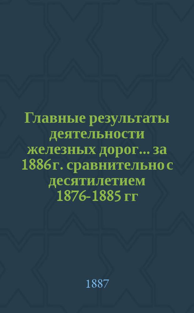 Главные результаты деятельности железных дорог... за 1886 г. сравнительно с десятилетием 1876-1885 гг.