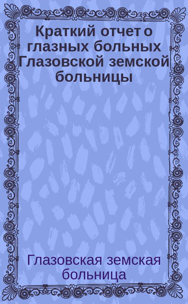 Краткий отчет о глазных больных Глазовской земской больницы : (С мая 1884 г. до октября 1885 г.)