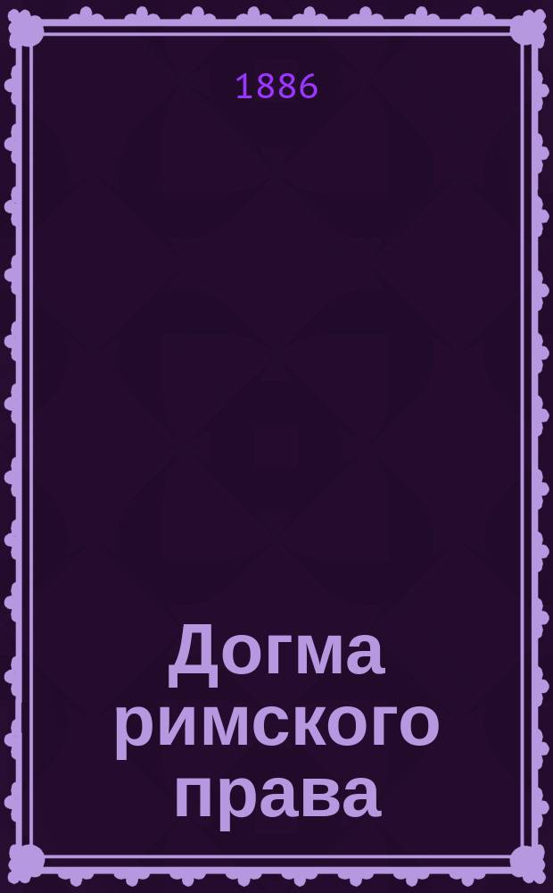 Догма римского права : 1885/6 акад. г