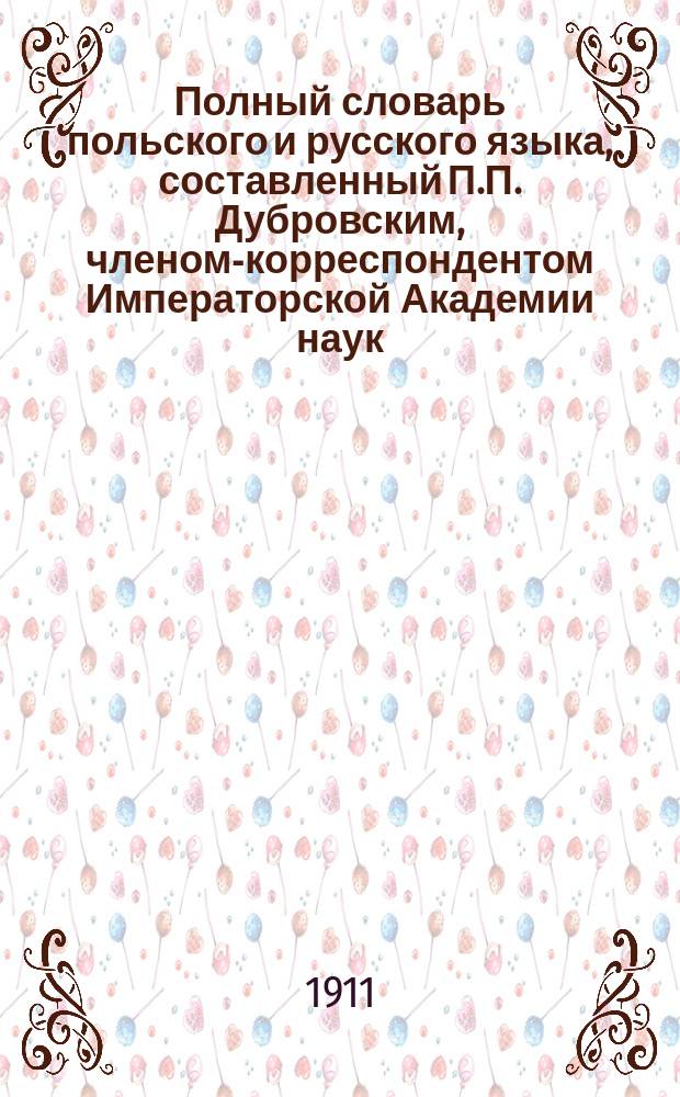 Полный словарь польского и русского языка, составленный П.П. Дубровским, членом-корреспондентом Императорской Академии наук. Часть польско-русская