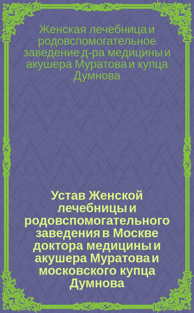 Устав Женской лечебницы и родовспомогательного заведения в Москве доктора медицины и акушера Муратова и московского купца Думнова : Утв. 8 марта 1886 г.