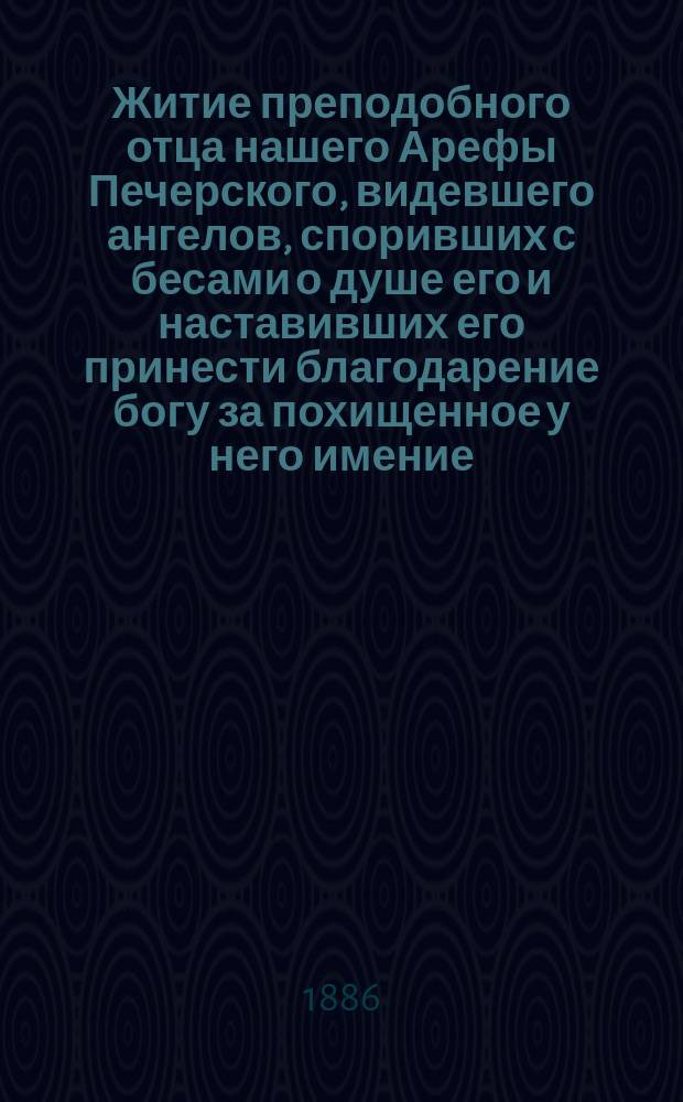 Житие преподобного отца нашего Арефы Печерского, видевшего ангелов, споривших с бесами о душе его и наставивших его принести благодарение богу за похищенное у него имение, что вменено было ему как подаяние милостыни
