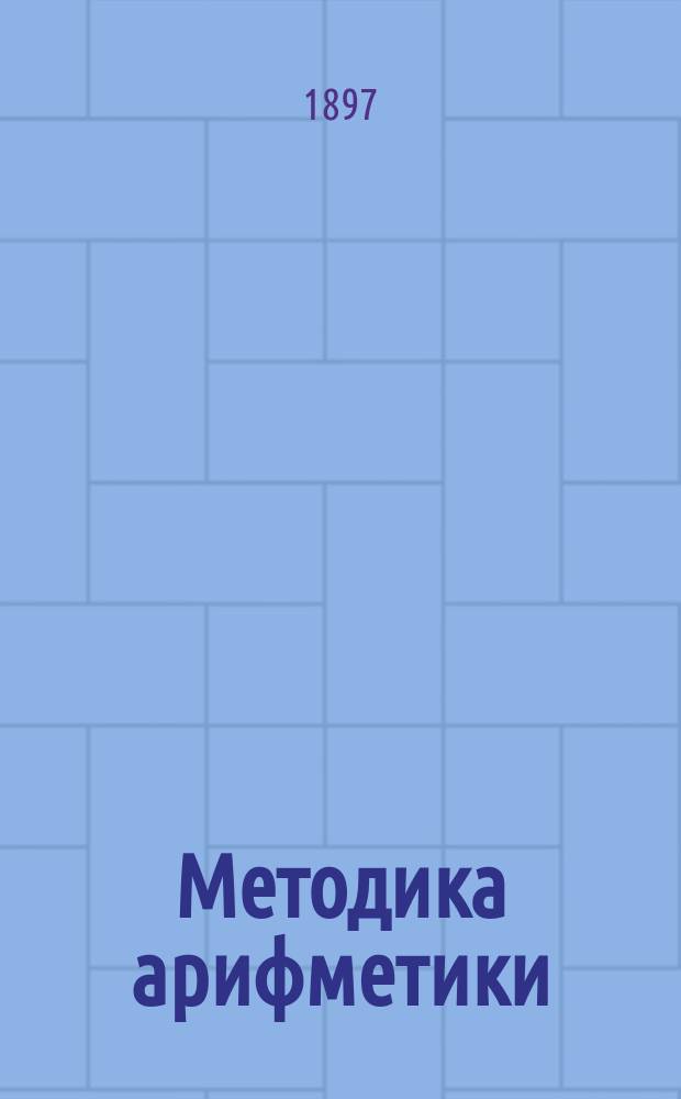 Методика арифметики : Руководство для нар. учителей и учительниц, учител. ин-тов и семинарий и пед. классов жен. гимназий