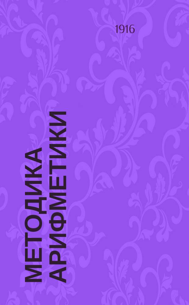 Методика арифметики : Руководство для нар. учителей и учительниц, учител. ин-тов и семинарий и пед. классов жен. гимназий