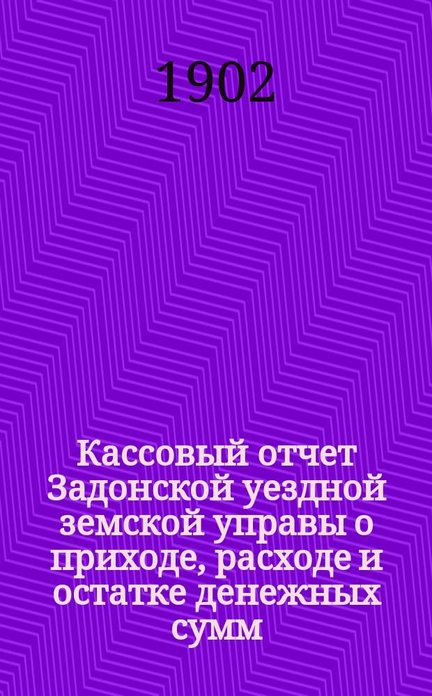 Кассовый отчет Задонской уездной земской управы о приходе, расходе и остатке денежных сумм: 1) принадлежащих уездному и губернскому ведомству, 2) специальных капиталов, 3) партикулярных поступлений и 4) по кассовым оборотам... за 1901 год