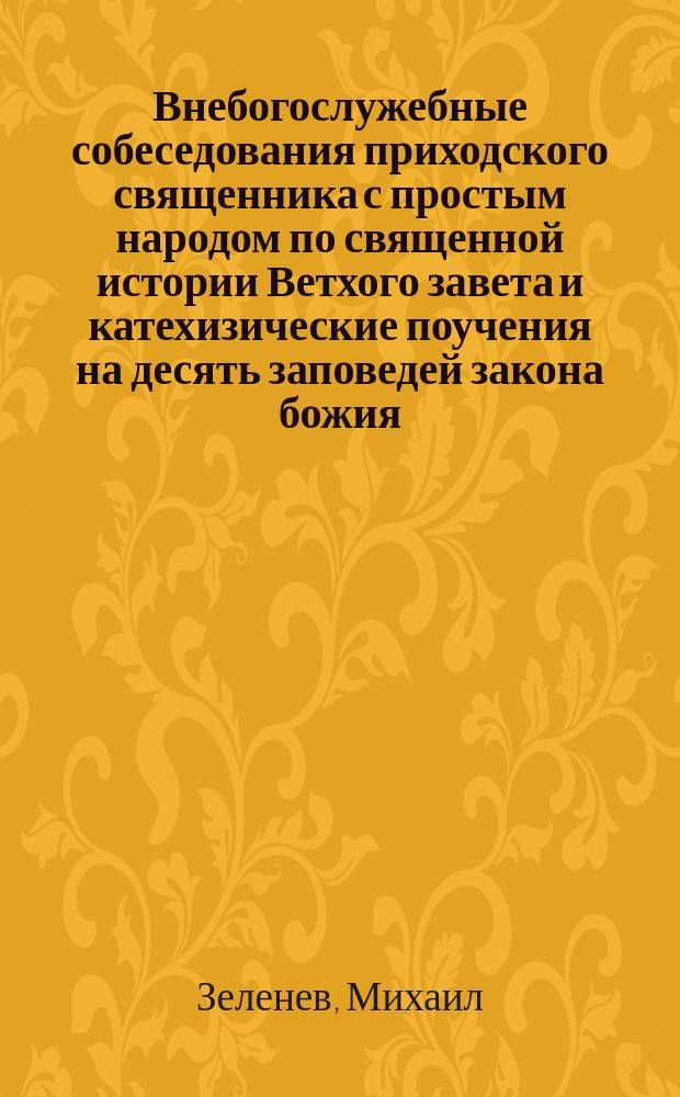 Внебогослужебные собеседования приходского священника с простым народом по священной истории Ветхого завета и катехизические поучения на десять заповедей закона божия