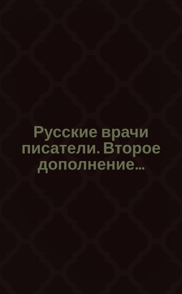 Русские врачи писатели. Второе дополнение... : Второе дополнение к книге... 1892