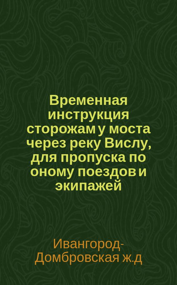 Временная инструкция сторожам у моста через реку Вислу, для пропуска по оному поездов и экипажей