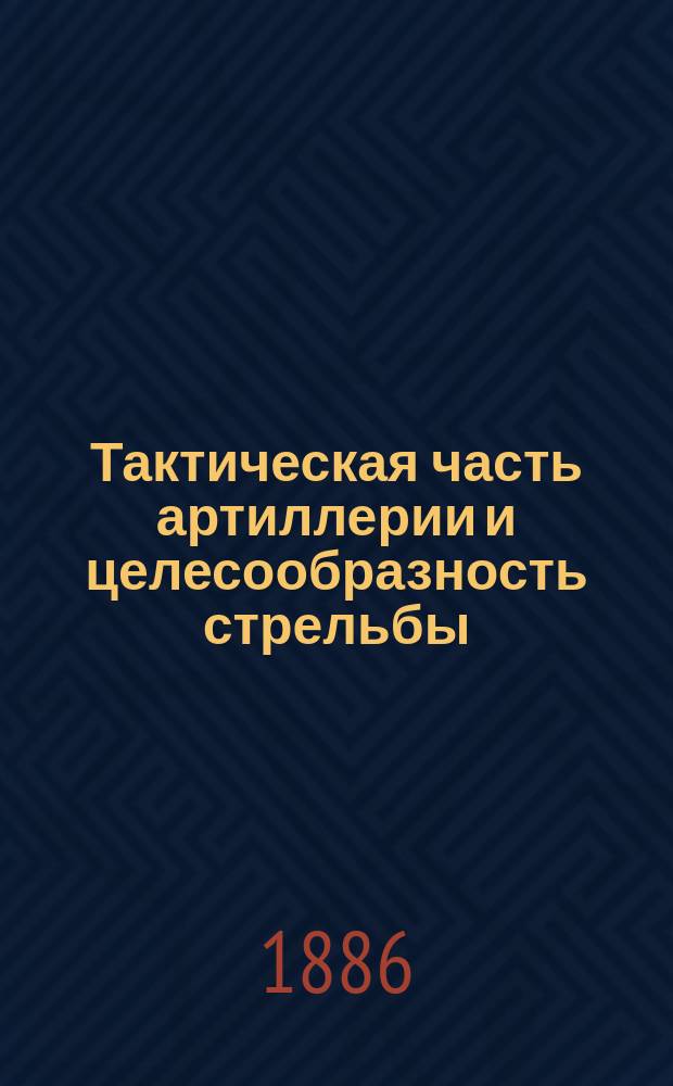 Тактическая часть артиллерии [и целесообразность стрельбы : 1886/87 г.. Ч. 1 и 2