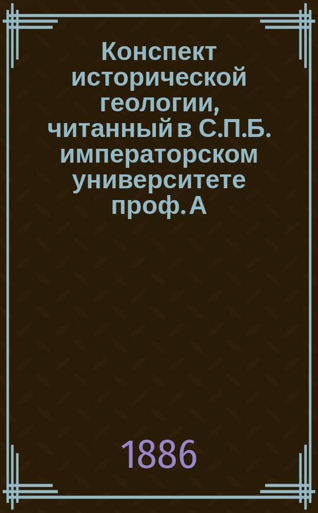 Конспект исторической геологии, читанный в С.П.Б. императорском университете проф. А.А. Иностранцевым в 1885 и 1886 годах