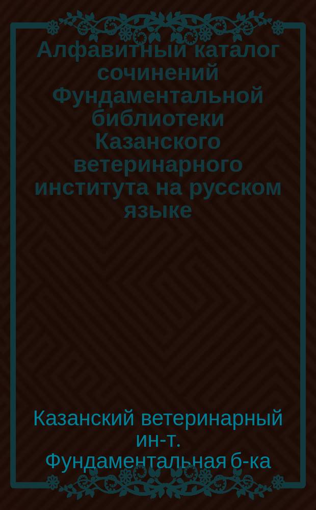 Алфавитный каталог сочинений Фундаментальной библиотеки Казанского ветеринарного института на русском языке