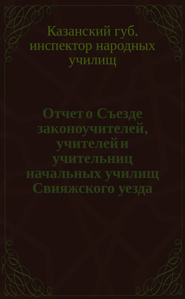 Отчет о Съезде законоучителей, учителей и учительниц начальных училищ Свияжского уезда, бывшем в 1884 году