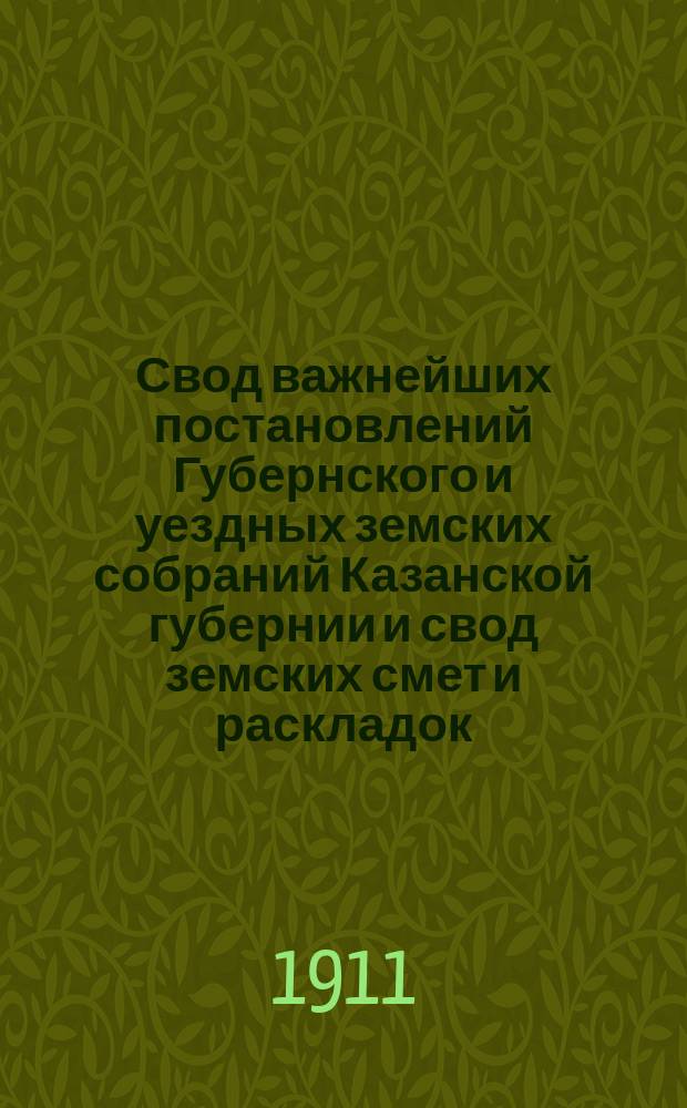Свод важнейших постановлений Губернского и уездных земских собраний Казанской губернии и свод земских смет и раскладок... 45 очередной сессии 1909 года