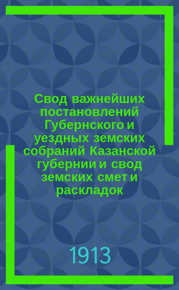 Свод важнейших постановлений Губернского и уездных земских собраний Казанской губернии и свод земских смет и раскладок... 46 очередной сессии 1910 года