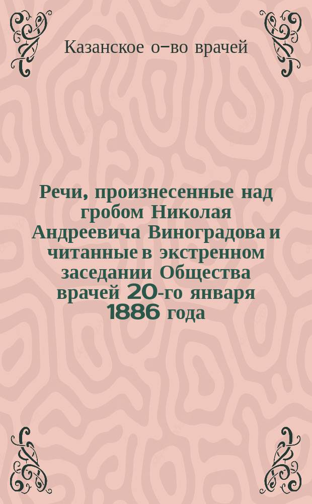 Речи, произнесенные над гробом Николая Андреевича Виноградова и читанные в экстренном заседании Общества врачей 20-го января 1886 года, посвященном памяти покойного : С литогр. портр. Н.А. Виноградова