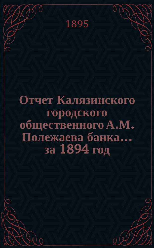 Отчет Калязинского городского общественного А.М. Полежаева банка... за 1894 год