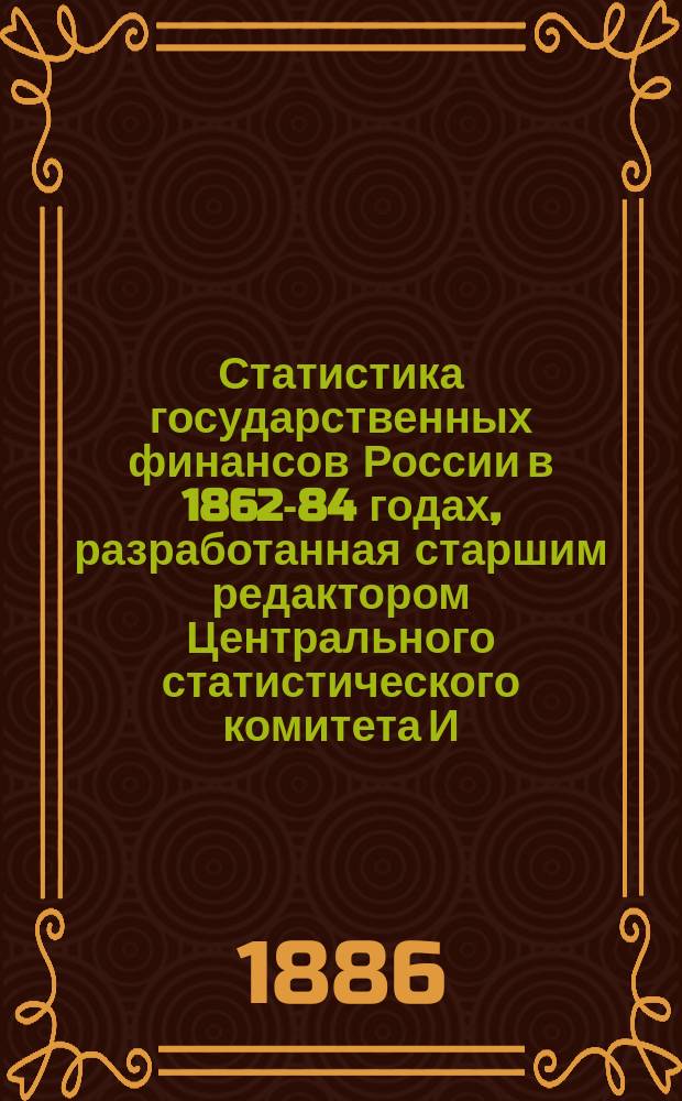 Статистика государственных финансов России в 1862-84 годах, разработанная старшим редактором Центрального статистического комитета И. Кауфманом