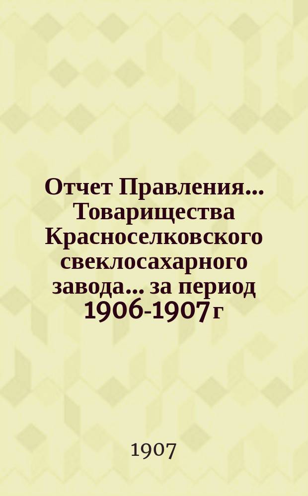 Отчет Правления... Товарищества Красноселковского свеклосахарного завода... ... за период 1906-1907 г.